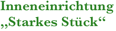 Inneneinrichtung 
„Starkes Stück“